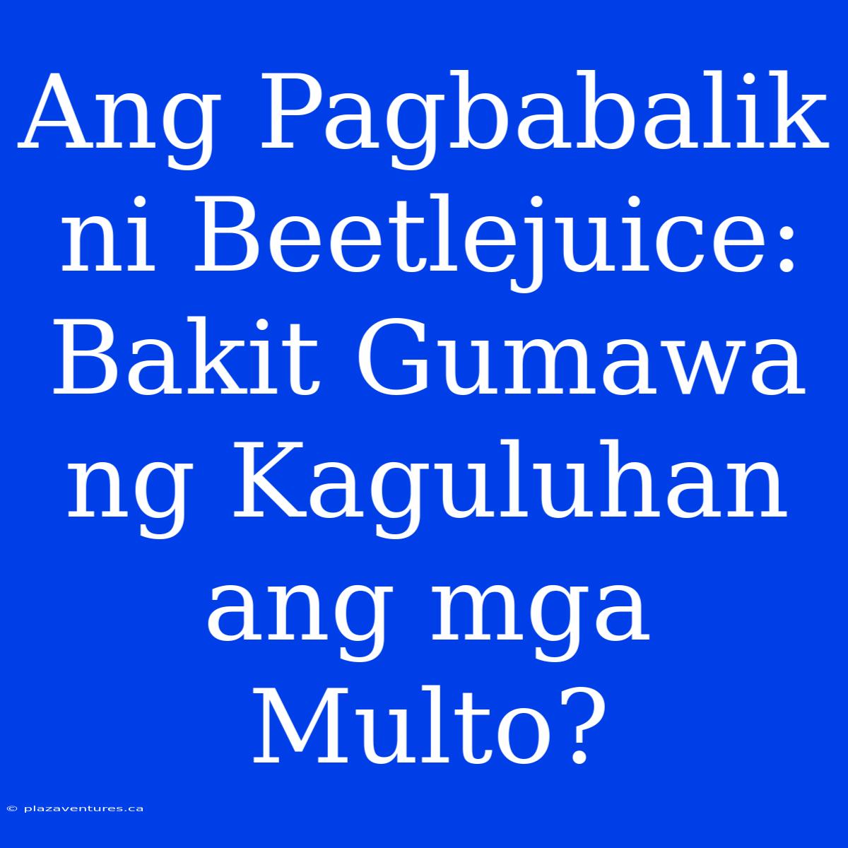 Ang Pagbabalik Ni Beetlejuice: Bakit Gumawa Ng Kaguluhan Ang Mga Multo?