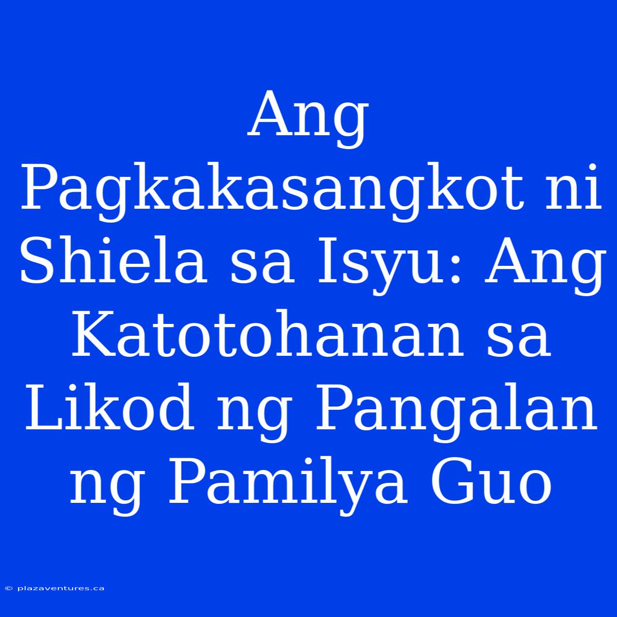 Ang Pagkakasangkot Ni Shiela Sa Isyu: Ang Katotohanan Sa Likod Ng Pangalan Ng Pamilya Guo