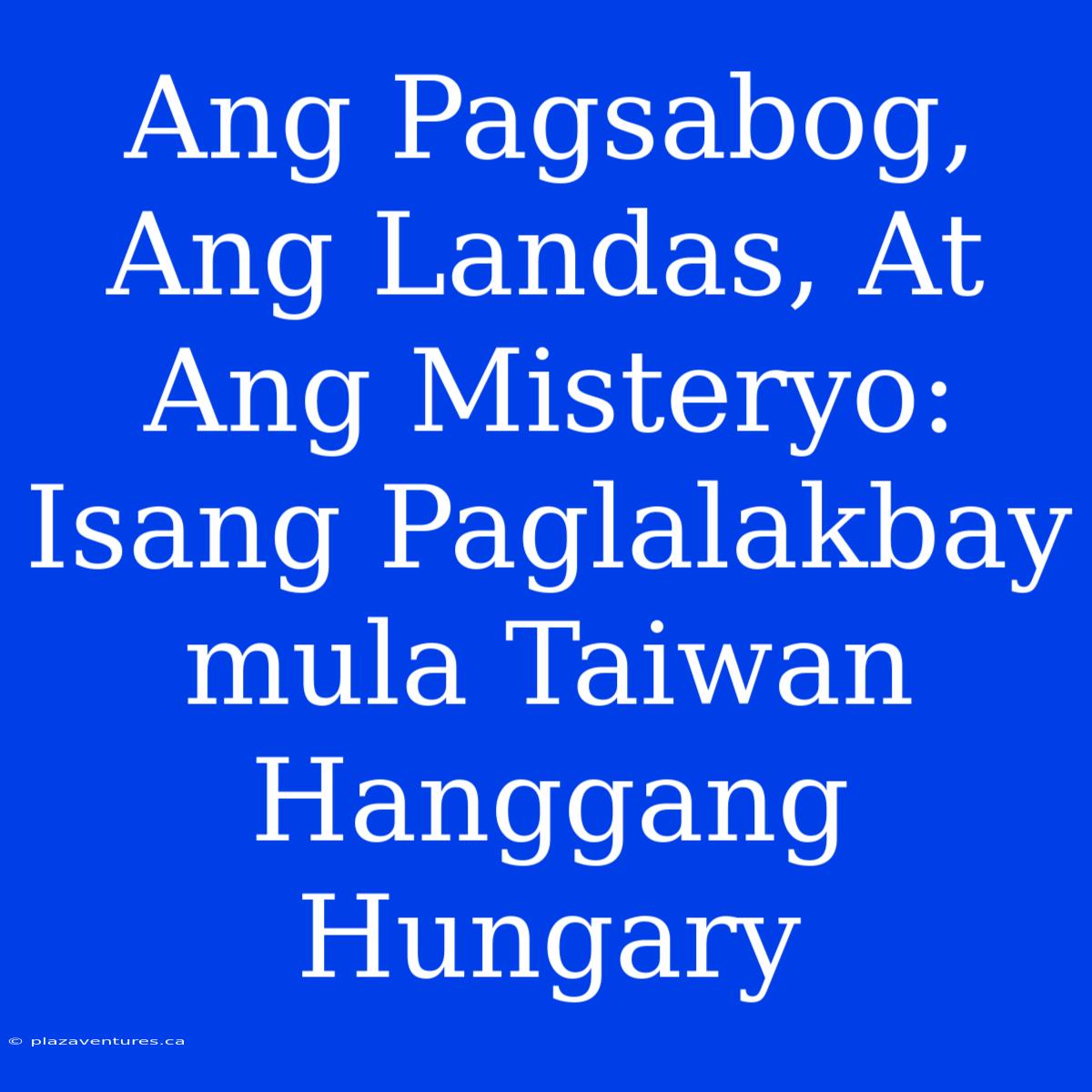 Ang Pagsabog, Ang Landas, At Ang Misteryo: Isang Paglalakbay Mula Taiwan Hanggang Hungary