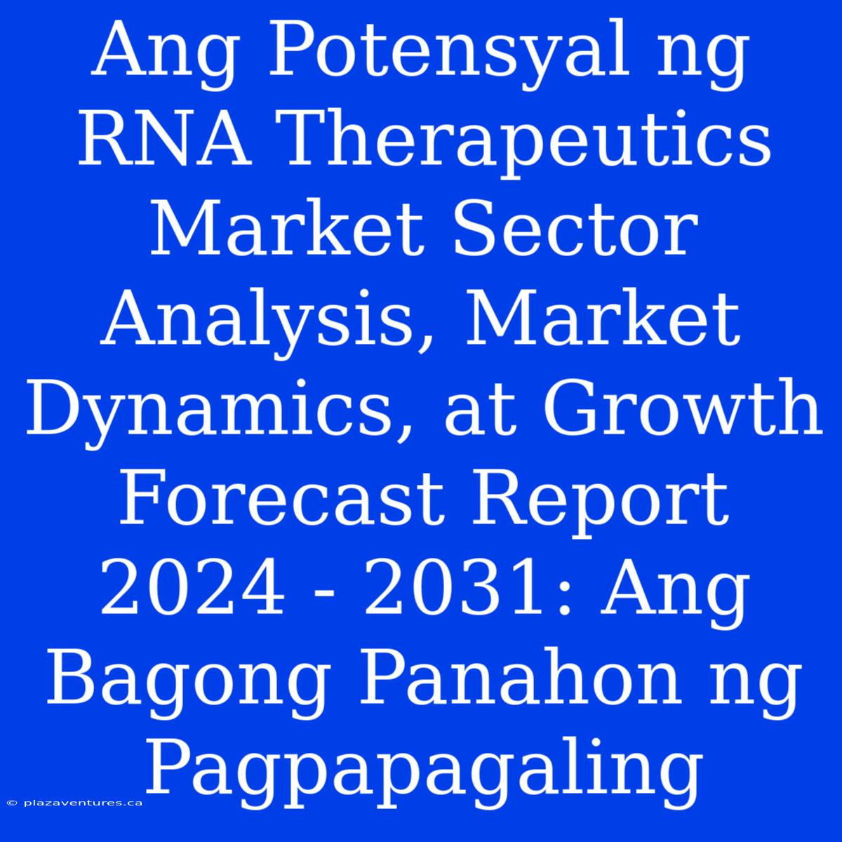 Ang Potensyal Ng RNA Therapeutics Market Sector Analysis, Market Dynamics, At Growth Forecast Report 2024 - 2031: Ang Bagong Panahon Ng Pagpapagaling