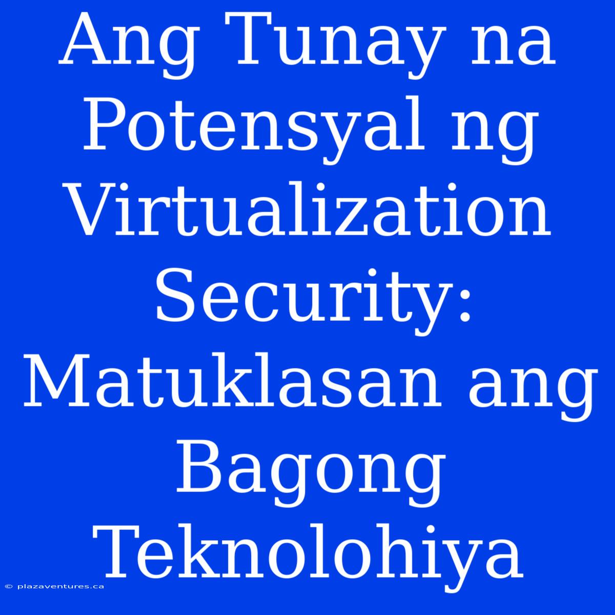 Ang Tunay Na Potensyal Ng Virtualization Security: Matuklasan Ang Bagong Teknolohiya