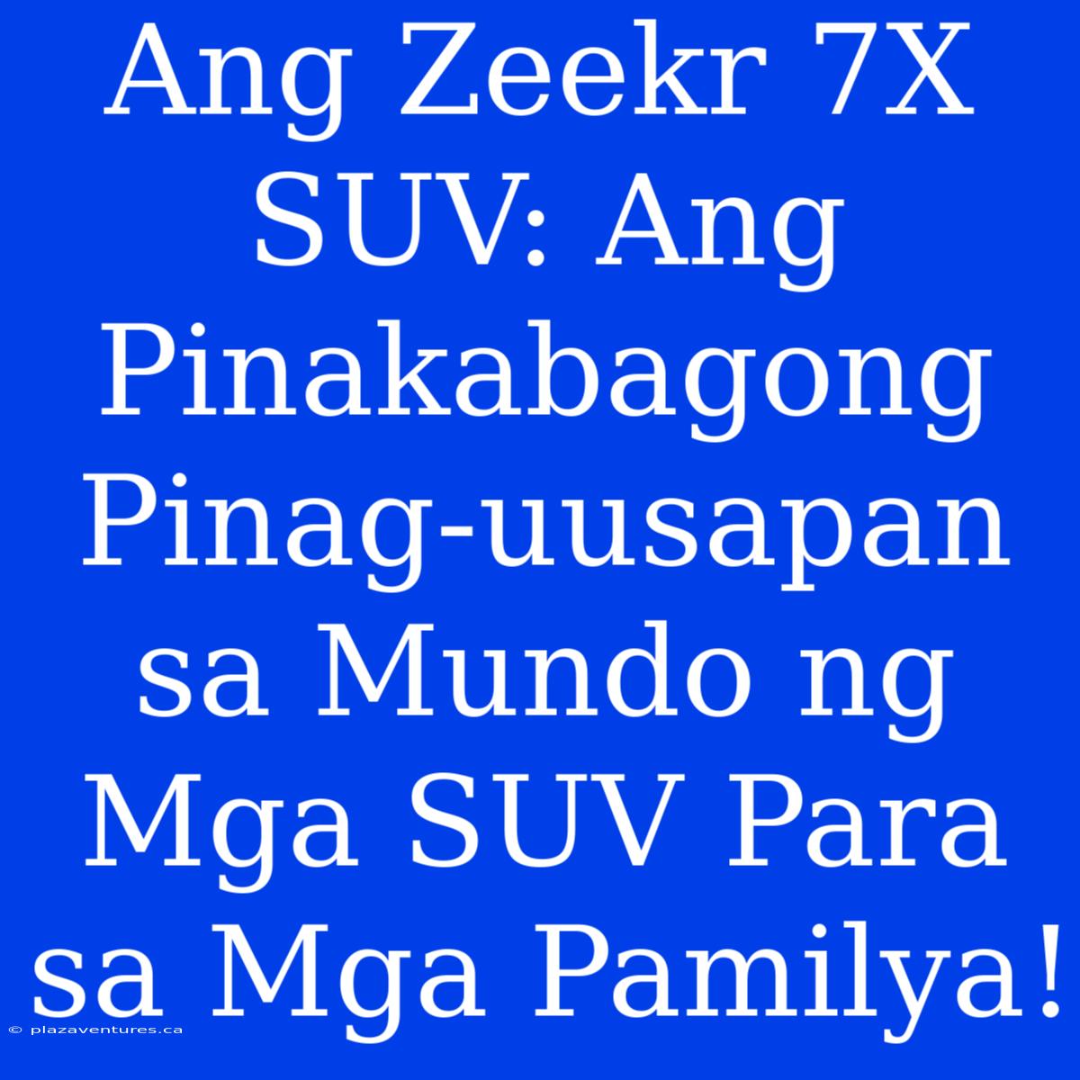 Ang Zeekr 7X SUV: Ang Pinakabagong Pinag-uusapan Sa Mundo Ng Mga SUV Para Sa Mga Pamilya!