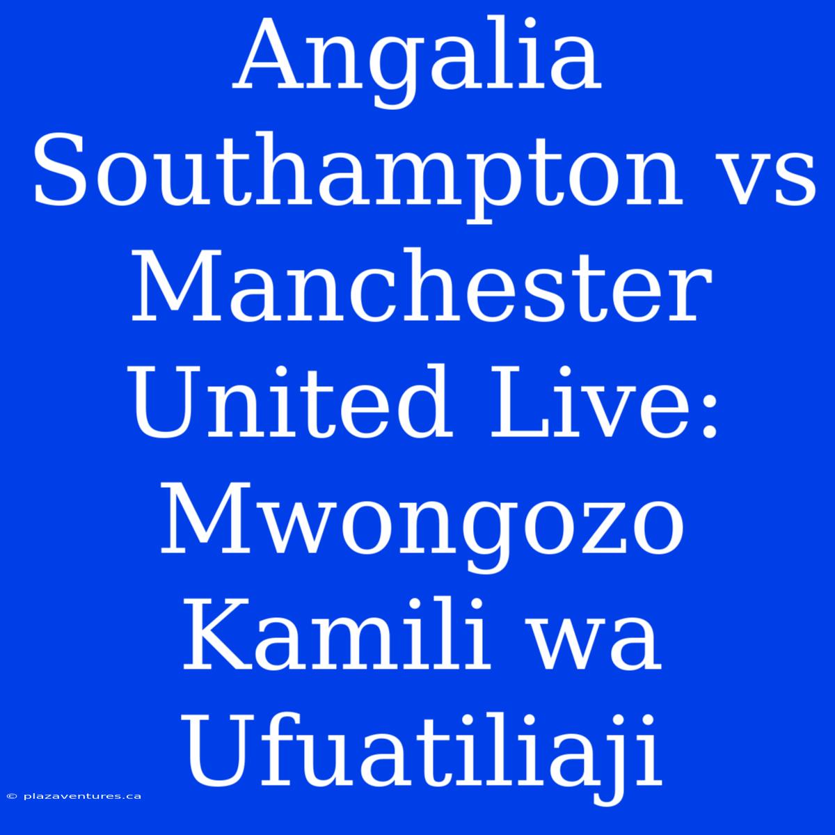 Angalia Southampton Vs Manchester United Live: Mwongozo Kamili Wa Ufuatiliaji