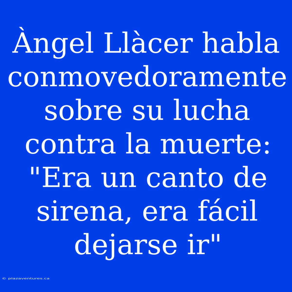 Àngel Llàcer Habla Conmovedoramente Sobre Su Lucha Contra La Muerte: 