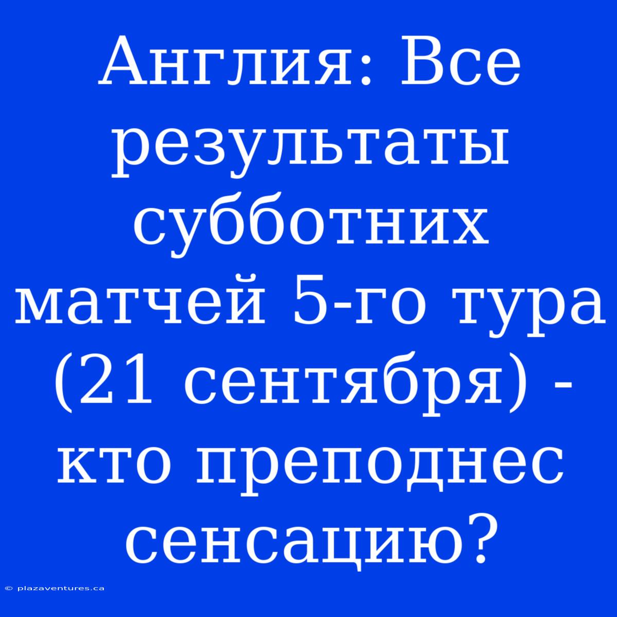 Англия: Все Результаты Субботних Матчей 5-го Тура (21 Сентября) - Кто Преподнес Сенсацию?