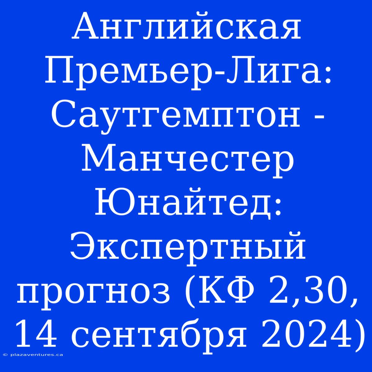 Английская Премьер-Лига: Саутгемптон - Манчестер Юнайтед: Экспертный Прогноз (КФ 2,30, 14 Сентября 2024)