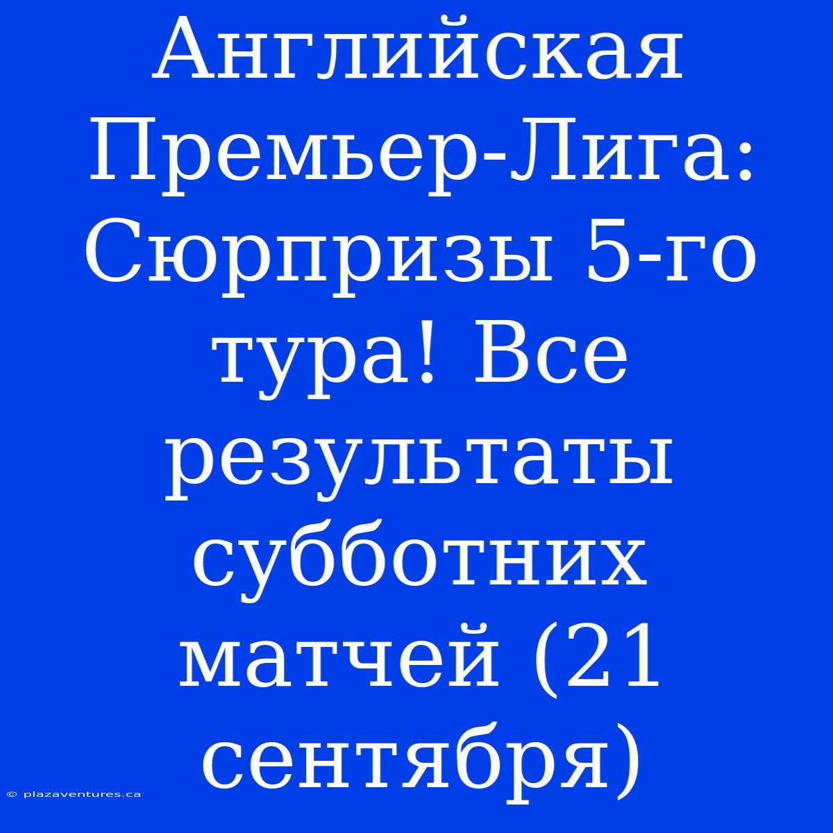 Английская Премьер-Лига: Сюрпризы 5-го Тура! Все Результаты Субботних Матчей (21 Сентября)