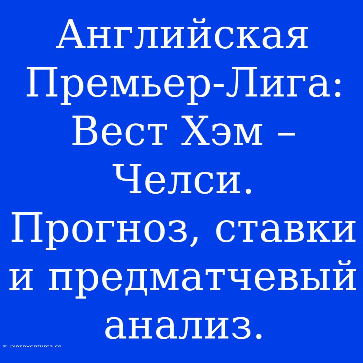 Английская Премьер-Лига:  Вест Хэм – Челси.  Прогноз, Ставки И Предматчевый Анализ.