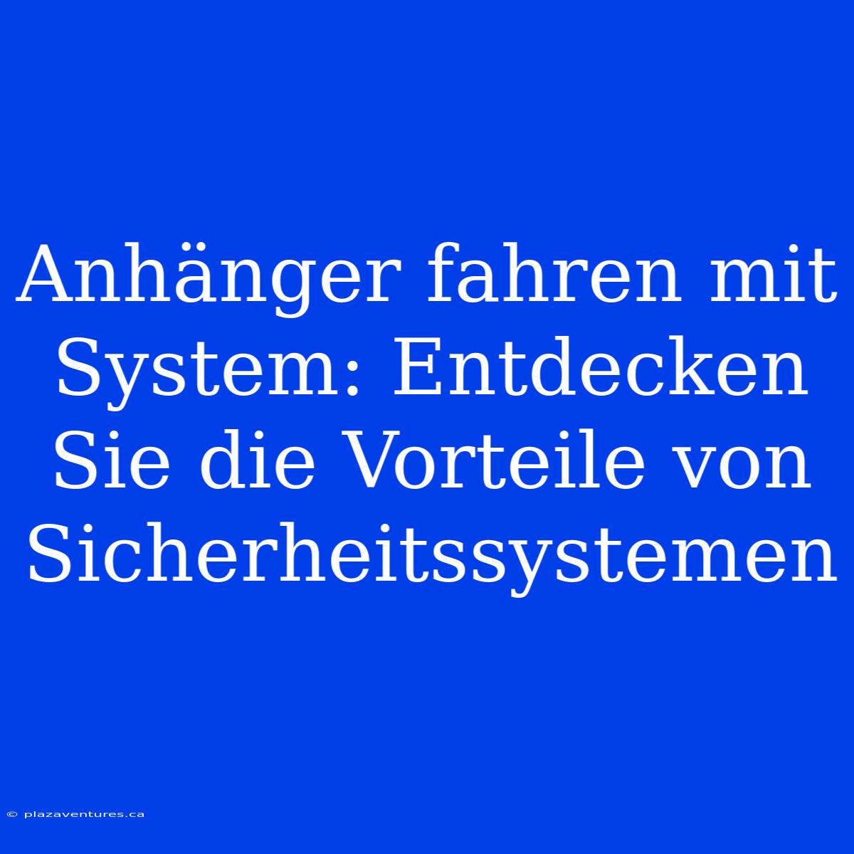 Anhänger Fahren Mit System: Entdecken Sie Die Vorteile Von Sicherheitssystemen