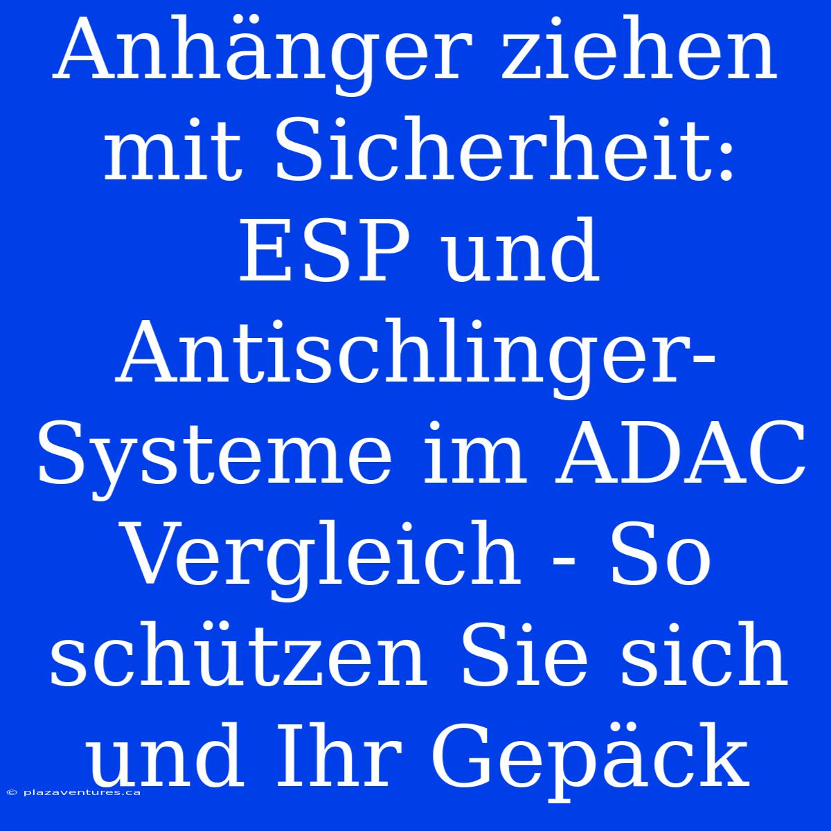 Anhänger Ziehen Mit Sicherheit: ESP Und Antischlinger-Systeme Im ADAC Vergleich - So Schützen Sie Sich Und Ihr Gepäck