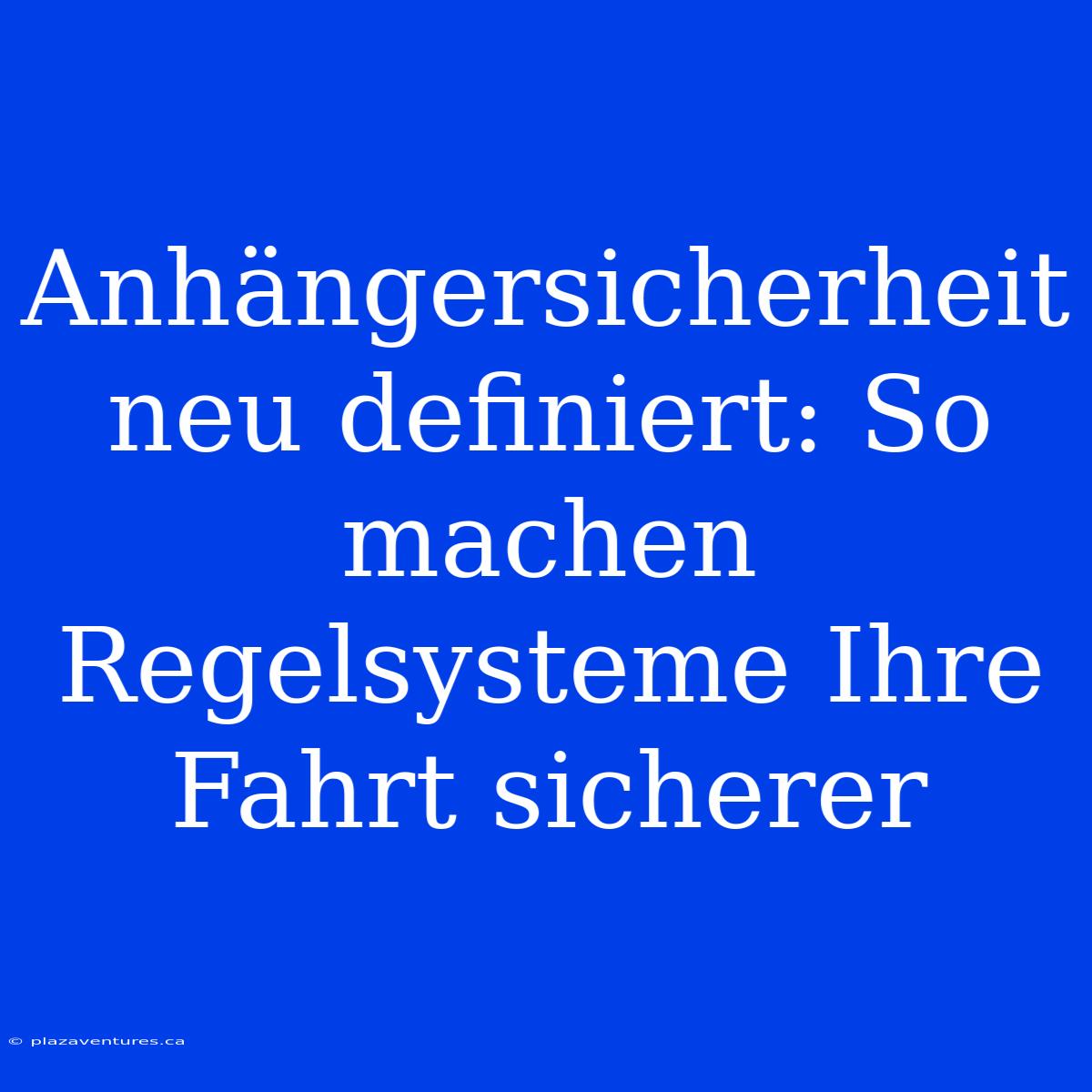 Anhängersicherheit Neu Definiert: So Machen Regelsysteme Ihre Fahrt Sicherer