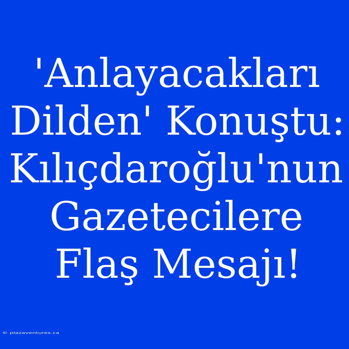 'Anlayacakları Dilden' Konuştu: Kılıçdaroğlu'nun Gazetecilere Flaş Mesajı!