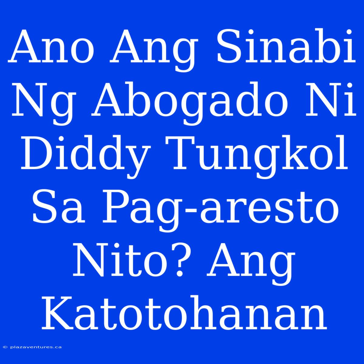 Ano Ang Sinabi Ng Abogado Ni Diddy Tungkol Sa Pag-aresto Nito? Ang Katotohanan