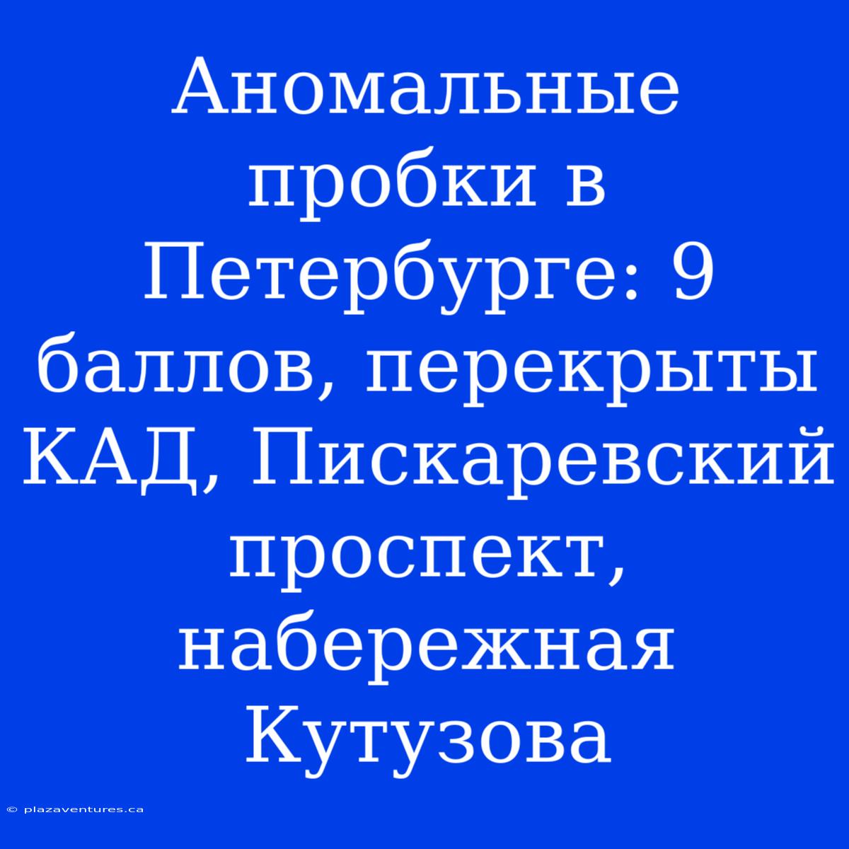 Аномальные Пробки В Петербурге: 9 Баллов, Перекрыты КАД, Пискаревский Проспект, Набережная Кутузова