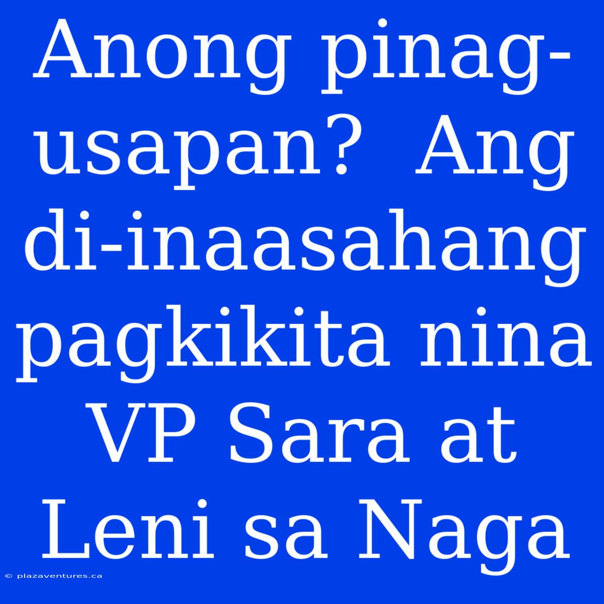 Anong Pinag-usapan?  Ang Di-inaasahang Pagkikita Nina VP Sara At Leni Sa Naga