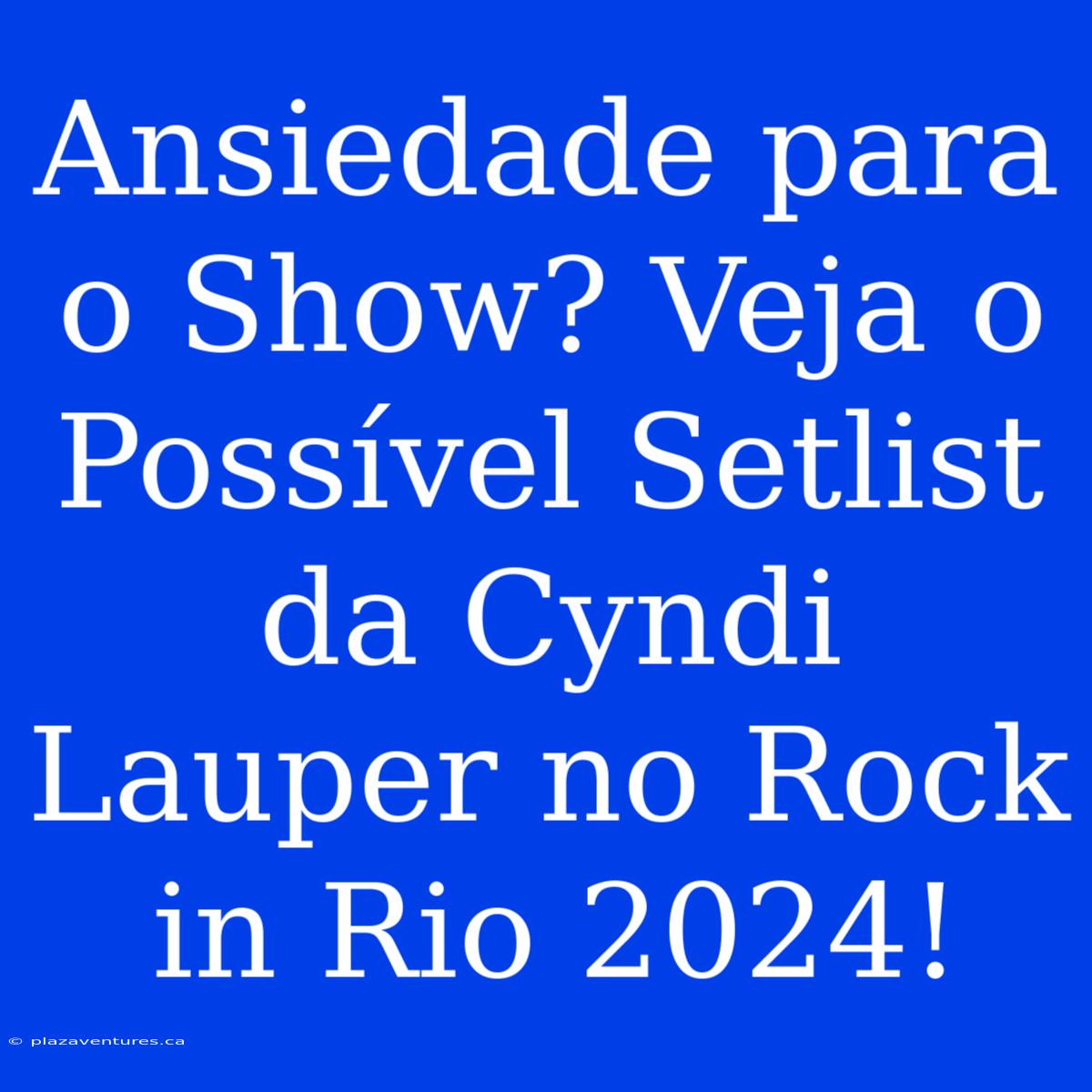 Ansiedade Para O Show? Veja O Possível Setlist Da Cyndi Lauper No Rock In Rio 2024!