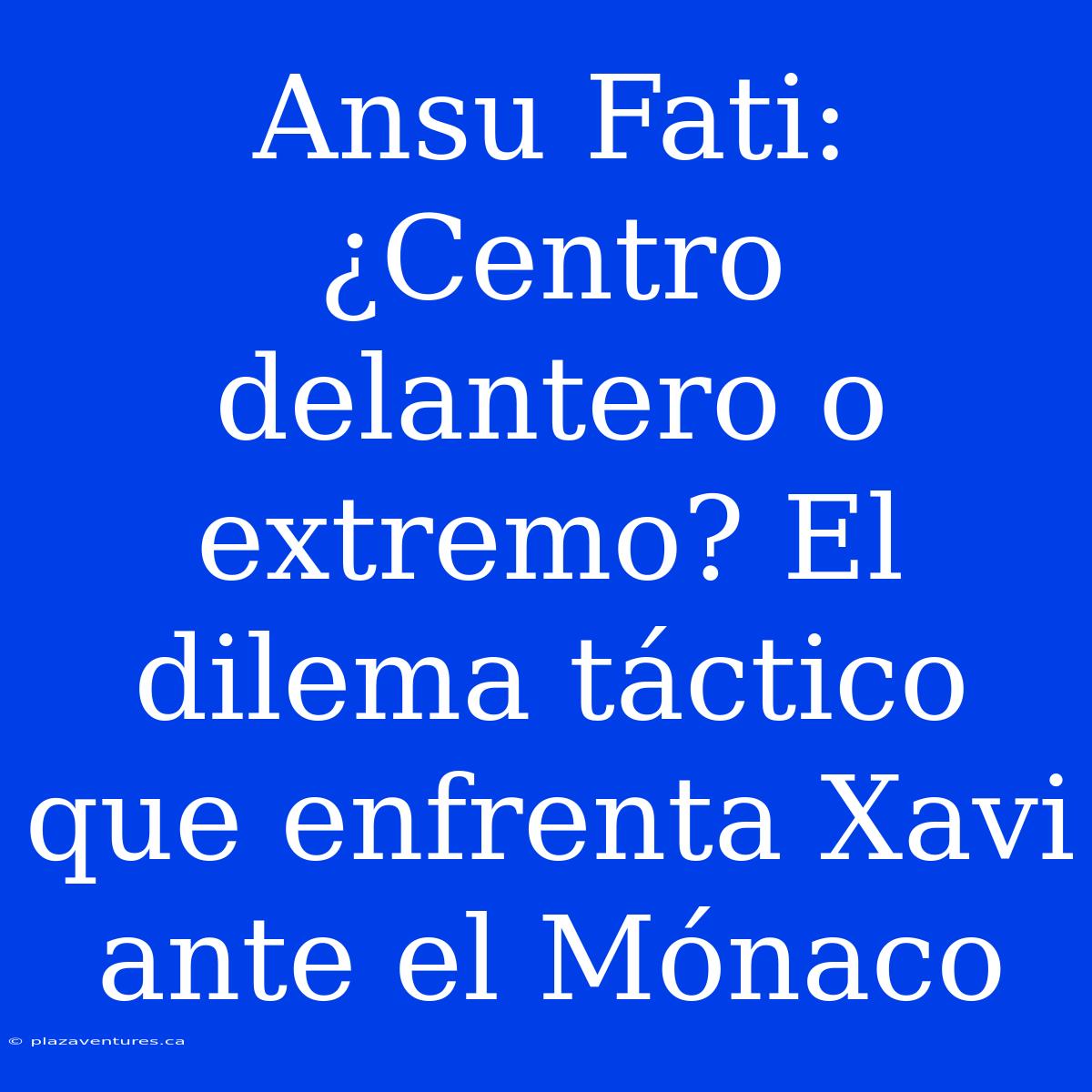 Ansu Fati: ¿Centro Delantero O Extremo? El Dilema Táctico Que Enfrenta Xavi Ante El Mónaco