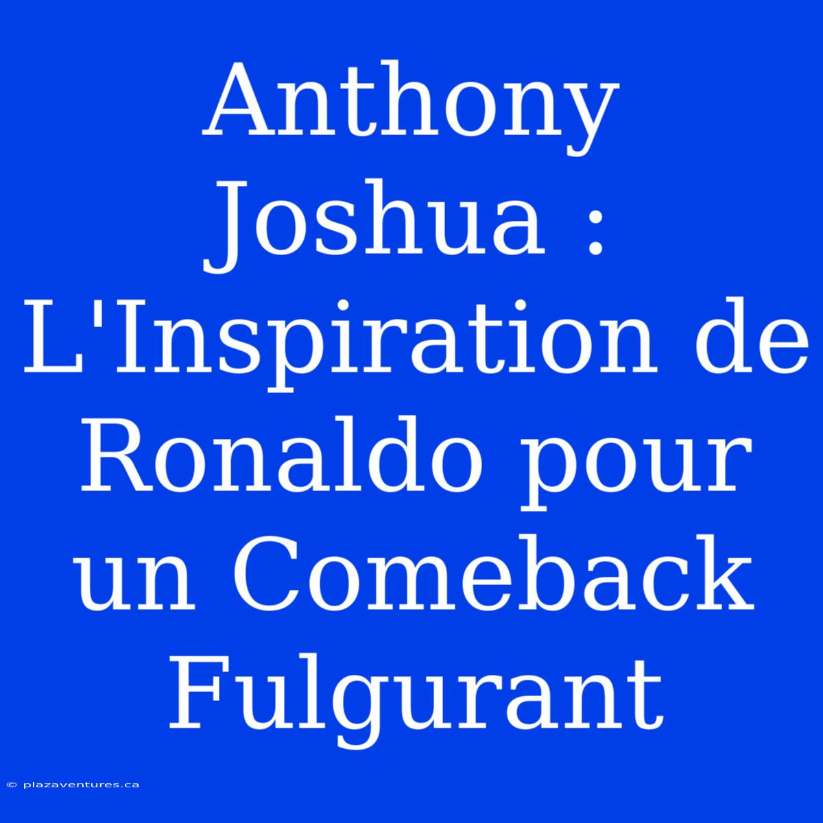 Anthony Joshua : L'Inspiration De Ronaldo Pour Un Comeback Fulgurant