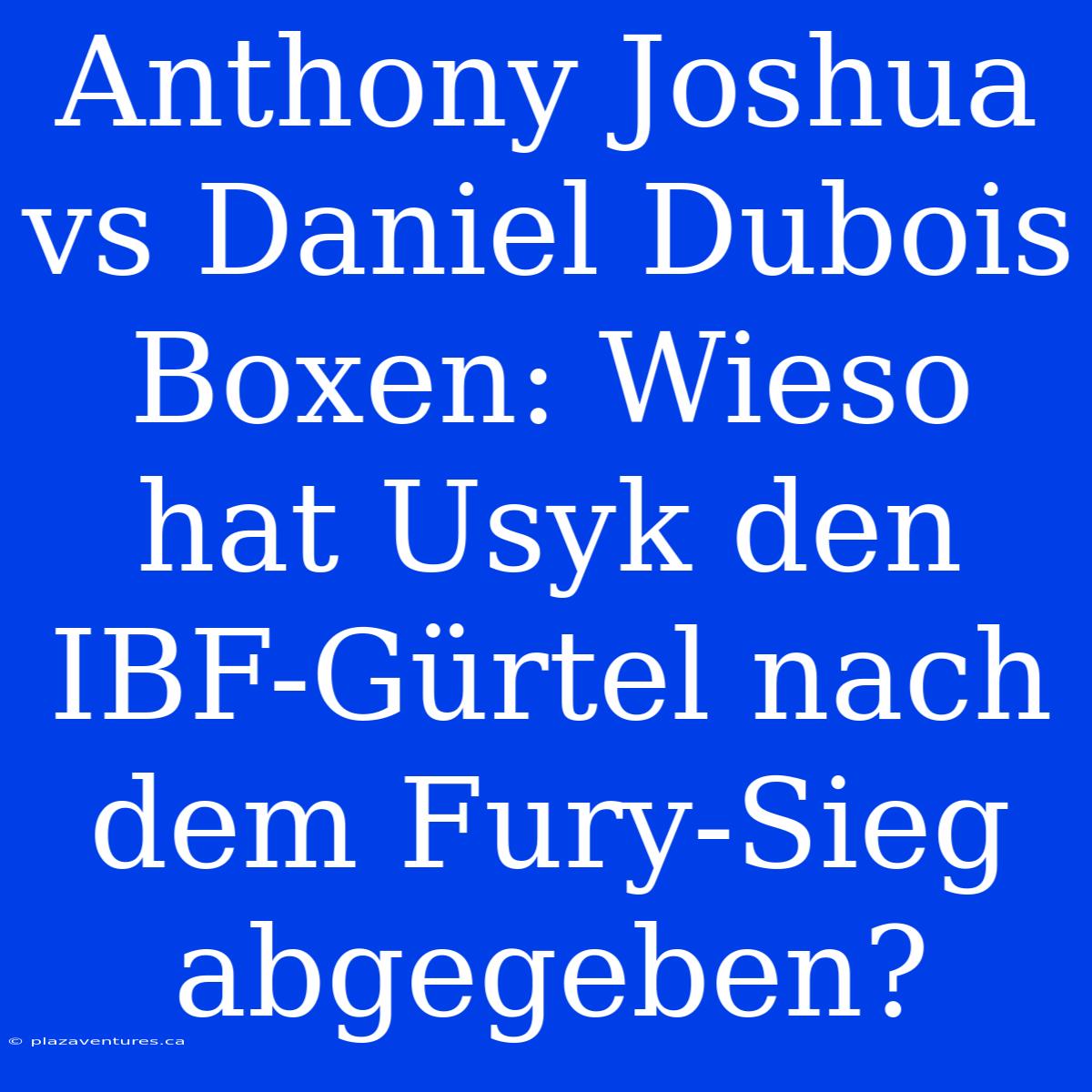 Anthony Joshua Vs Daniel Dubois Boxen: Wieso Hat Usyk Den IBF-Gürtel Nach Dem Fury-Sieg Abgegeben?