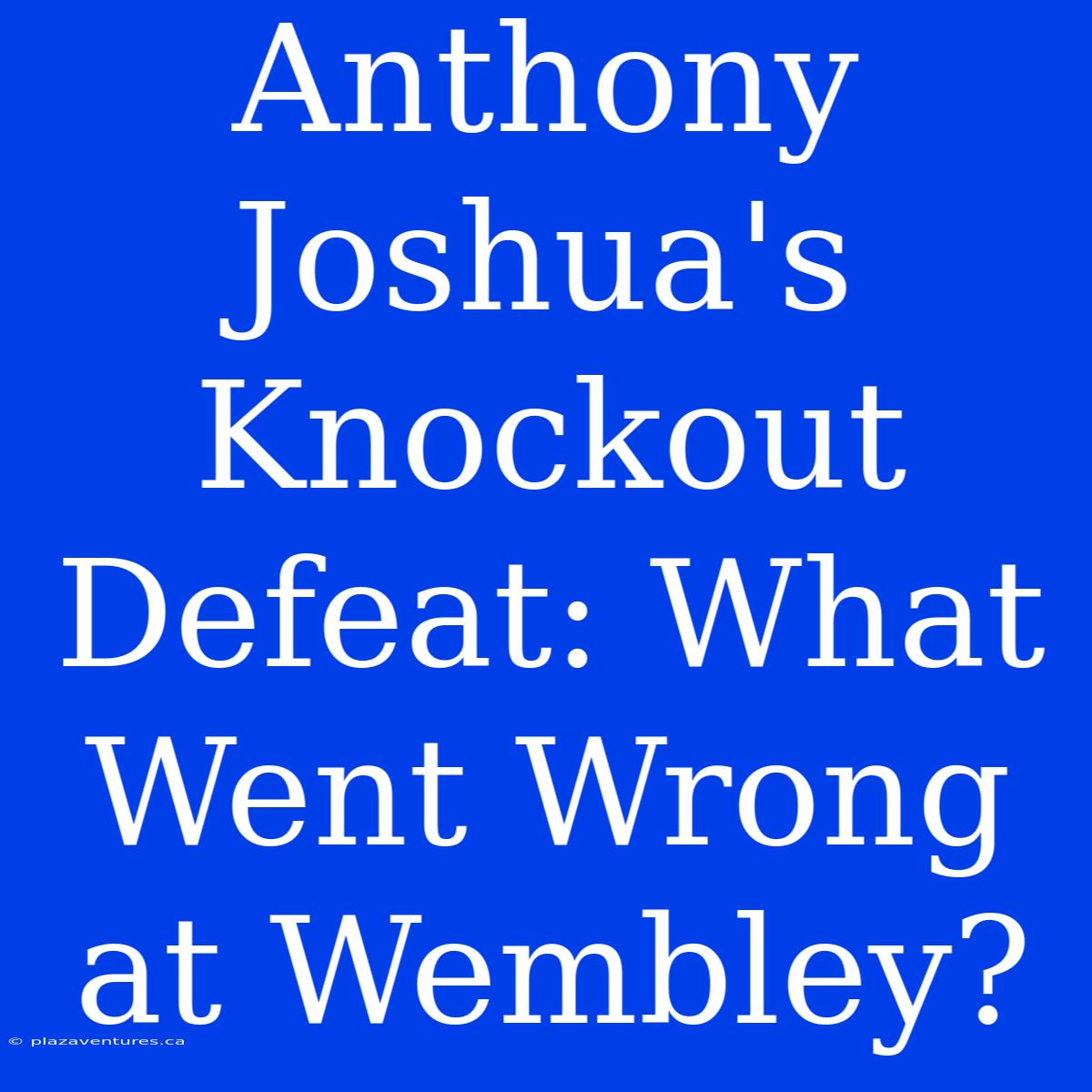 Anthony Joshua's Knockout Defeat: What Went Wrong At Wembley?