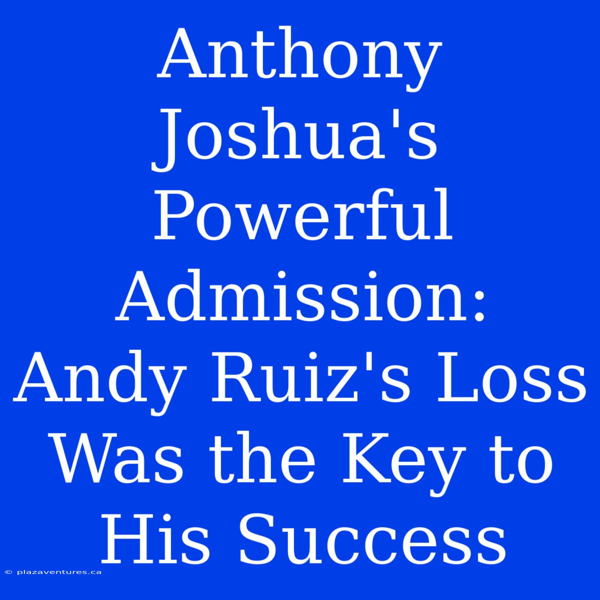 Anthony Joshua's Powerful Admission:  Andy Ruiz's Loss Was The Key To His Success