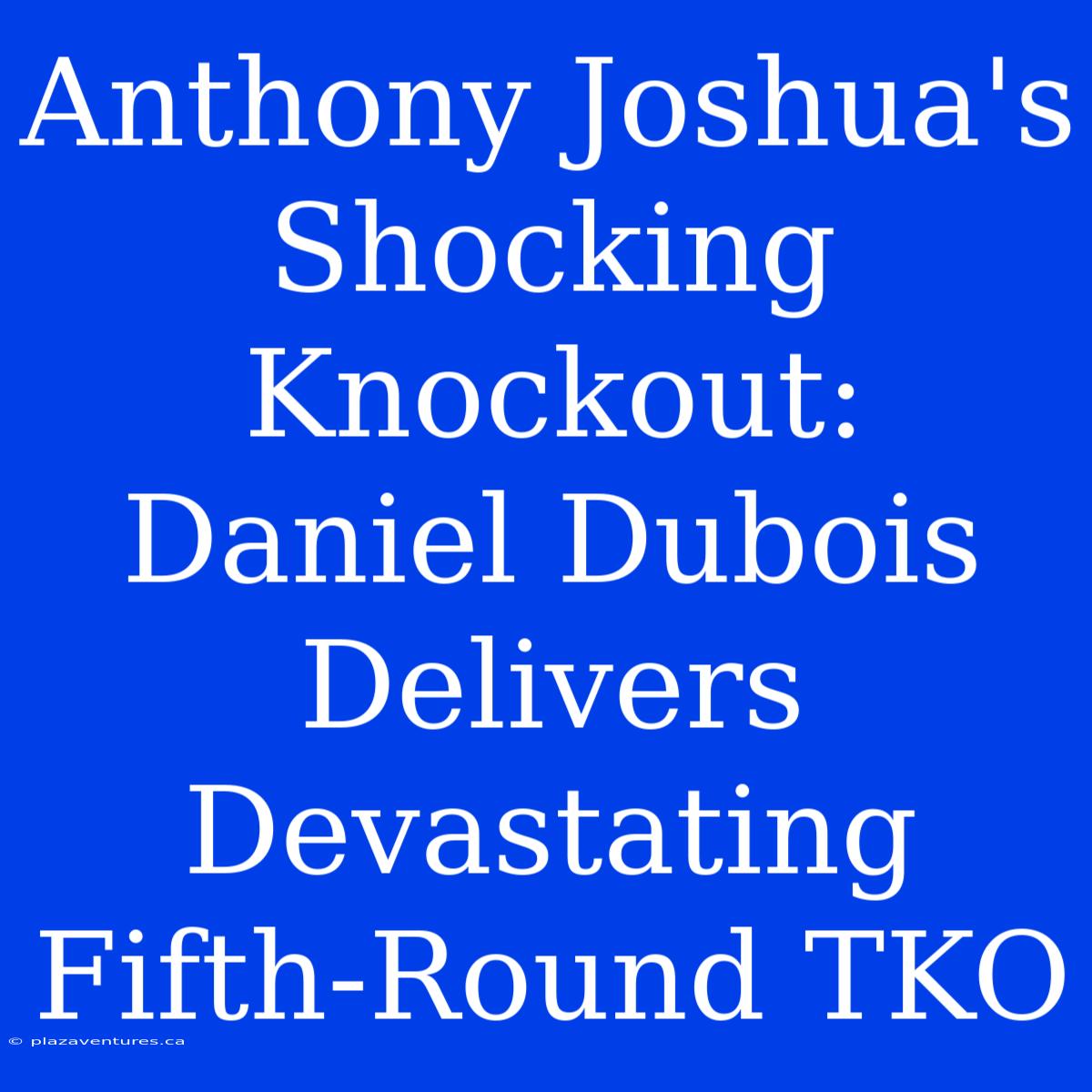 Anthony Joshua's Shocking Knockout: Daniel Dubois Delivers Devastating Fifth-Round TKO