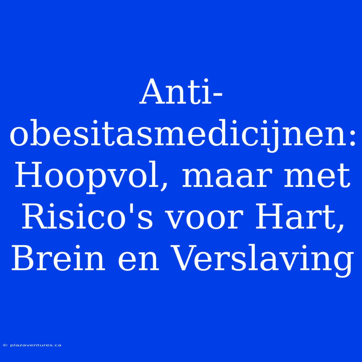 Anti-obesitasmedicijnen: Hoopvol, Maar Met Risico's Voor Hart, Brein En Verslaving