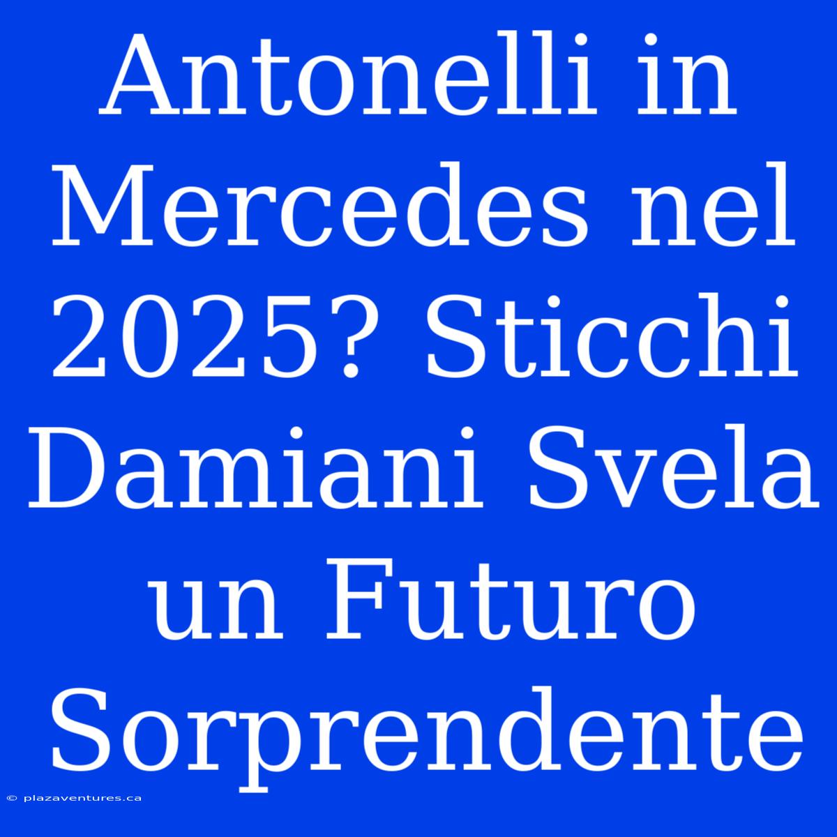 Antonelli In Mercedes Nel 2025? Sticchi Damiani Svela Un Futuro Sorprendente