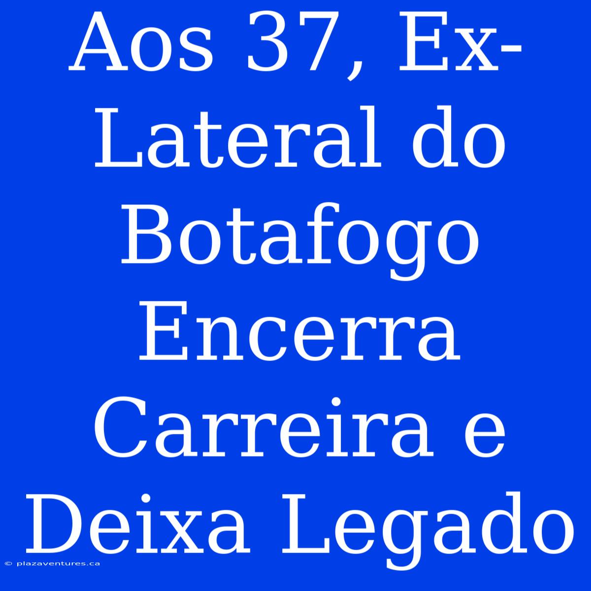 Aos 37, Ex-Lateral Do Botafogo Encerra Carreira E Deixa Legado