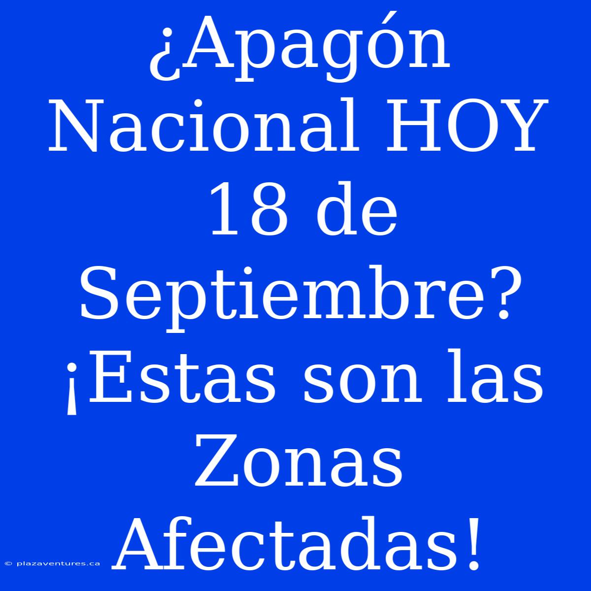 ¿Apagón Nacional HOY 18 De Septiembre? ¡Estas Son Las Zonas Afectadas!