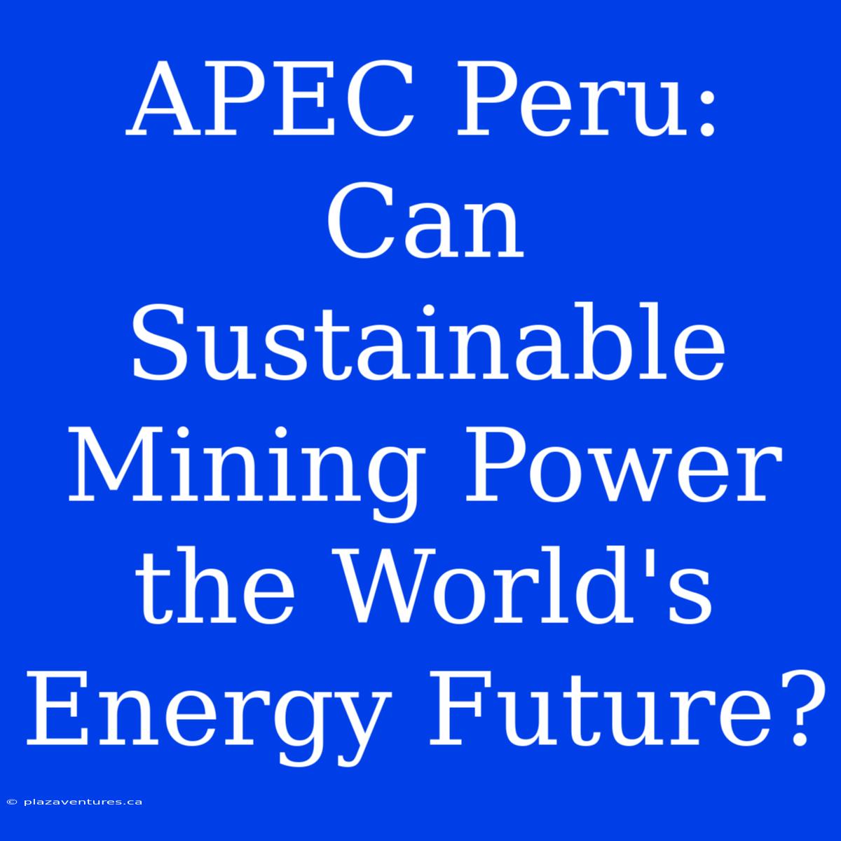 APEC Peru: Can Sustainable Mining Power The World's Energy Future?