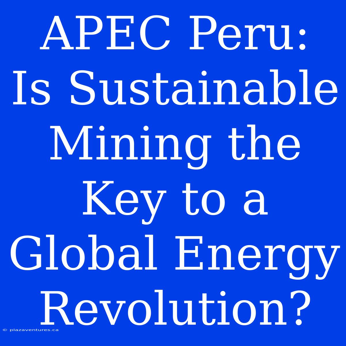 APEC Peru:  Is Sustainable Mining The Key To A Global Energy Revolution?