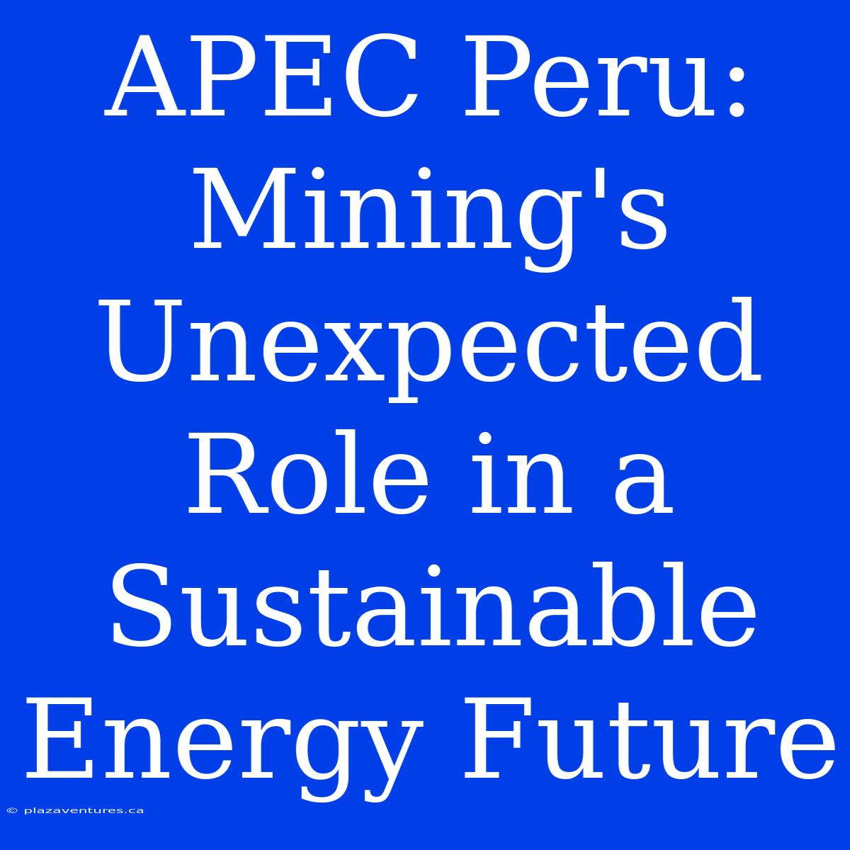 APEC Peru:  Mining's Unexpected Role In A Sustainable Energy Future