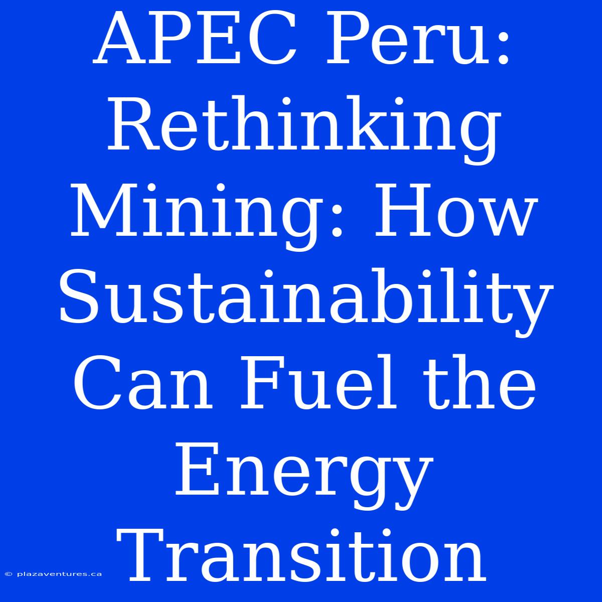 APEC Peru:  Rethinking Mining: How Sustainability Can Fuel The Energy Transition