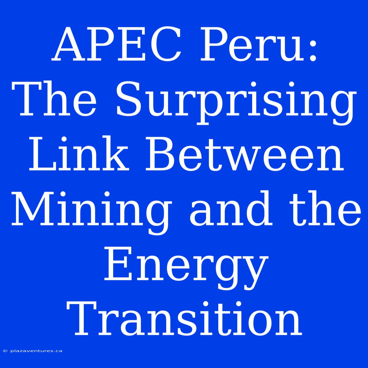 APEC Peru: The Surprising Link Between Mining And The Energy Transition