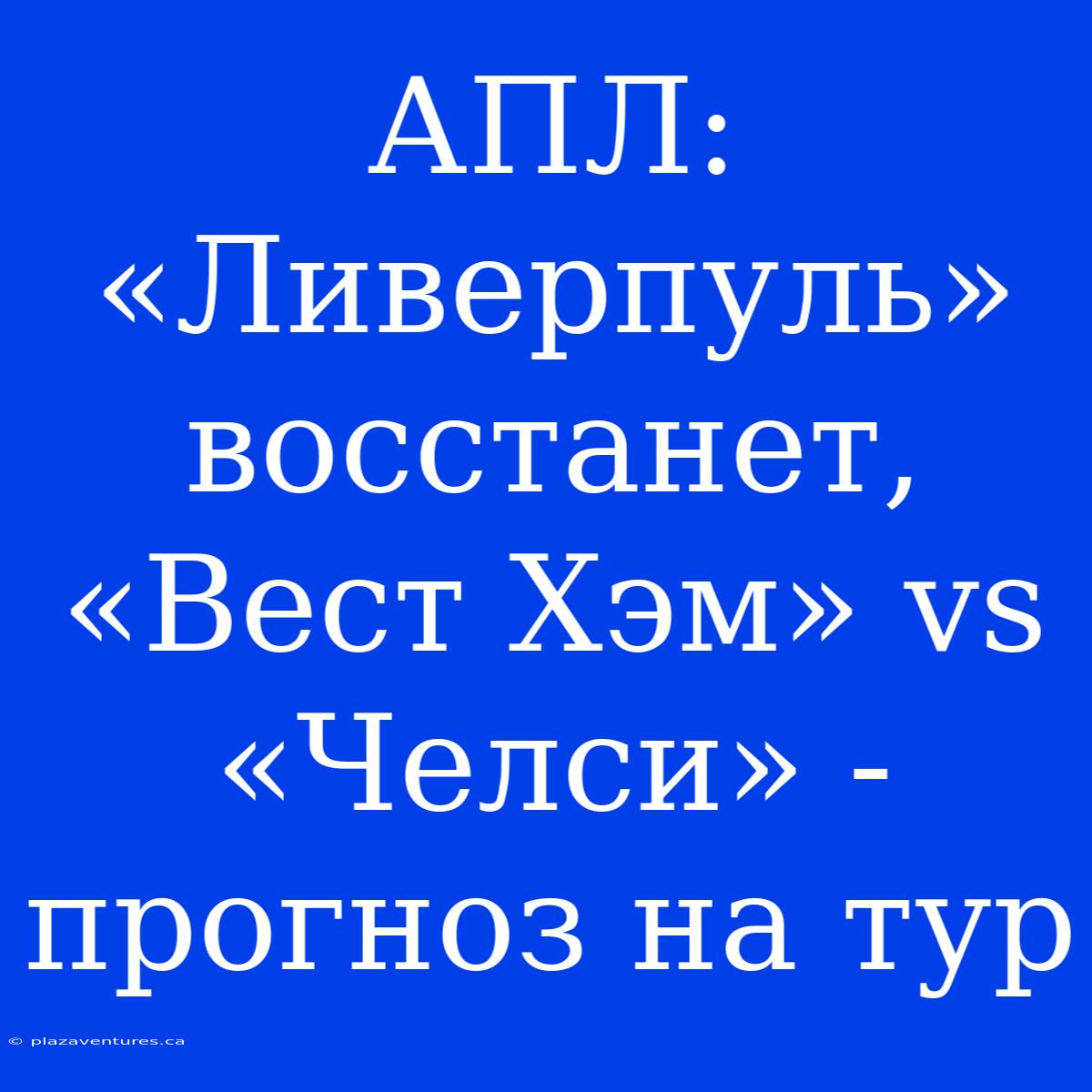 АПЛ: «Ливерпуль» Восстанет, «Вест Хэм» Vs «Челси» - Прогноз На Тур