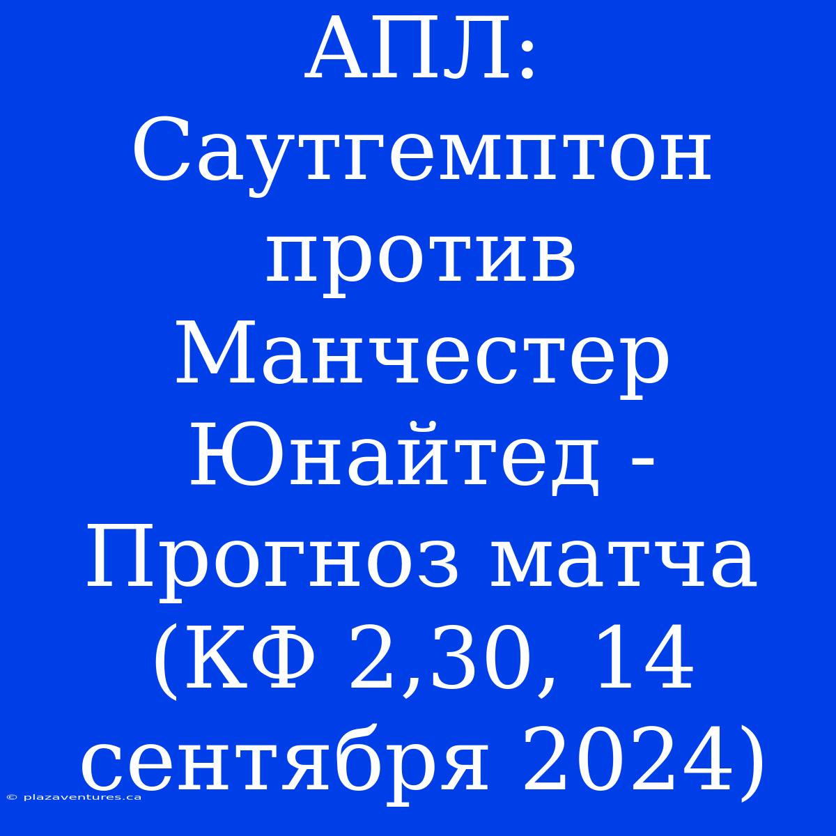 АПЛ: Саутгемптон Против Манчестер Юнайтед - Прогноз Матча (КФ 2,30, 14 Сентября 2024)
