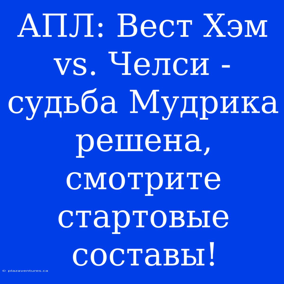 АПЛ: Вест Хэм Vs. Челси - Судьба Мудрика Решена, Смотрите Стартовые Составы!