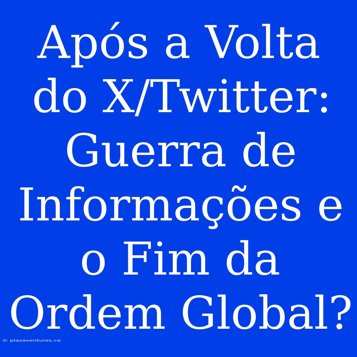 Após A Volta Do X/Twitter: Guerra De Informações E O Fim Da Ordem Global?