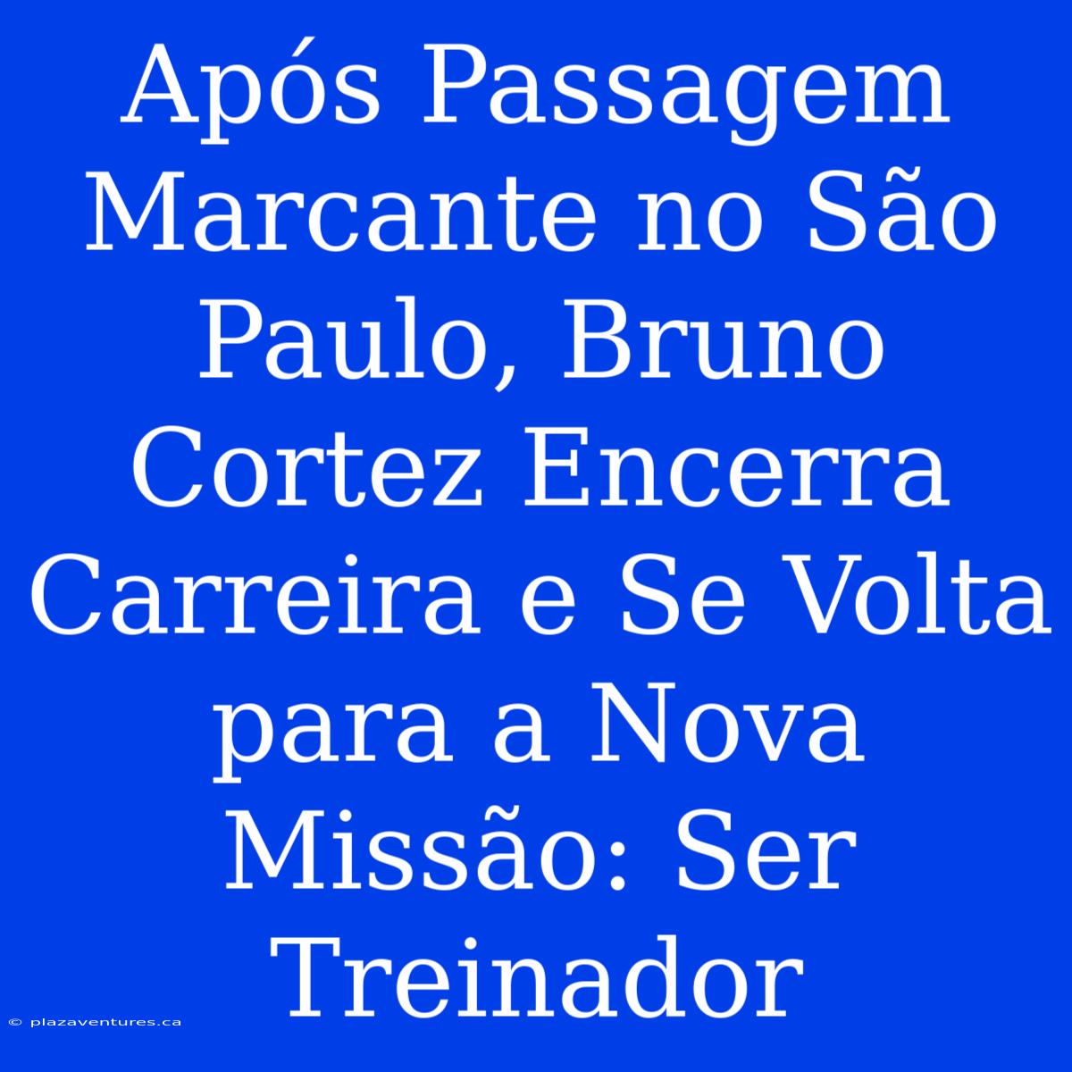 Após Passagem Marcante No São Paulo, Bruno Cortez Encerra Carreira E Se Volta Para A Nova Missão: Ser Treinador