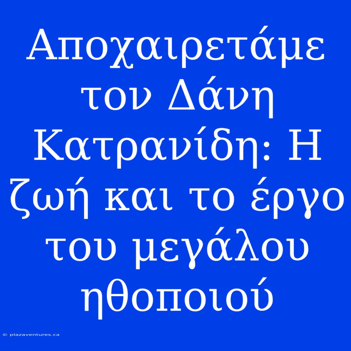 Αποχαιρετάμε Τον Δάνη Κατρανίδη: Η Ζωή Και Το Έργο Του Μεγάλου Ηθοποιού