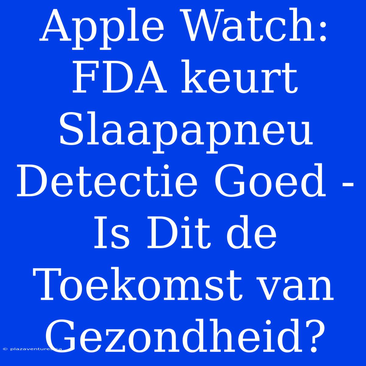 Apple Watch: FDA Keurt Slaapapneu Detectie Goed - Is Dit De Toekomst Van Gezondheid?