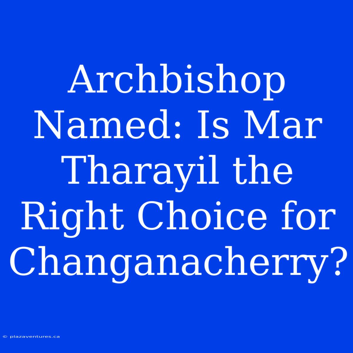 Archbishop Named: Is Mar Tharayil The Right Choice For Changanacherry?