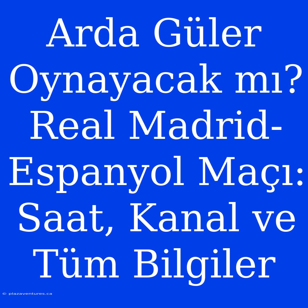 Arda Güler Oynayacak Mı? Real Madrid-Espanyol Maçı: Saat, Kanal Ve Tüm Bilgiler