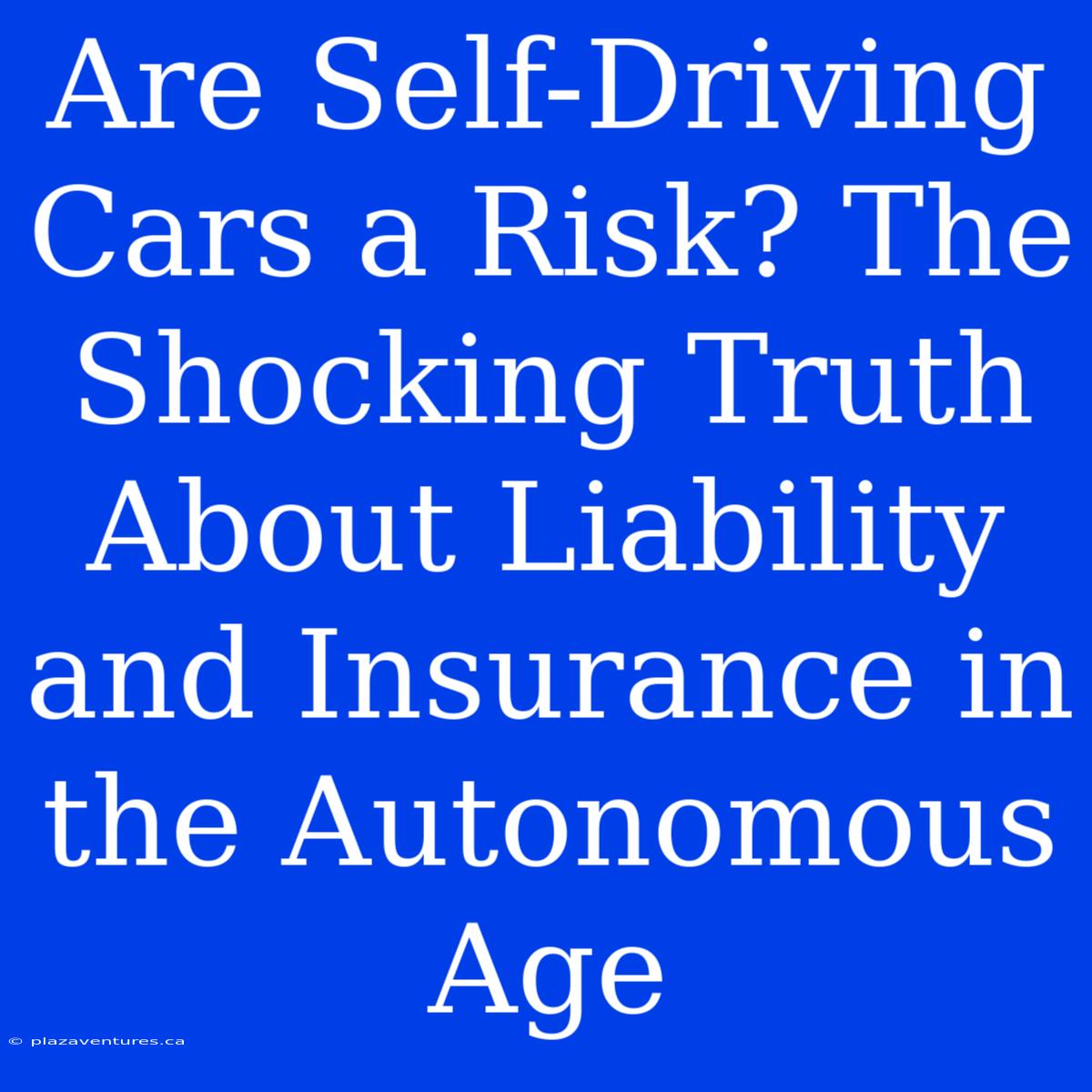 Are Self-Driving Cars A Risk? The Shocking Truth About Liability And Insurance In The Autonomous Age