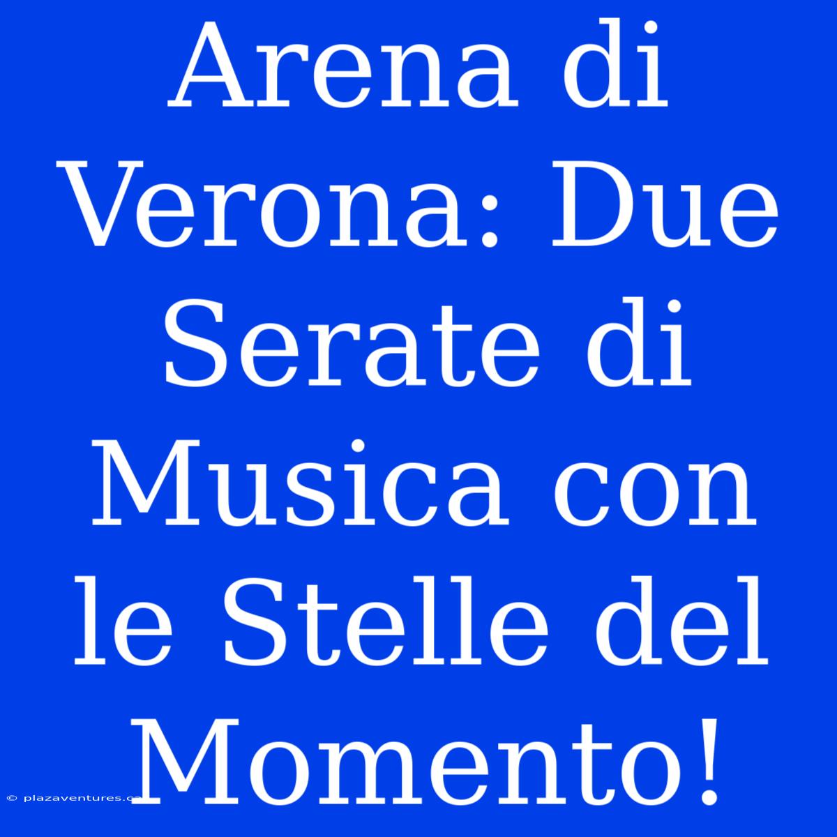 Arena Di Verona: Due Serate Di Musica Con Le Stelle Del Momento!