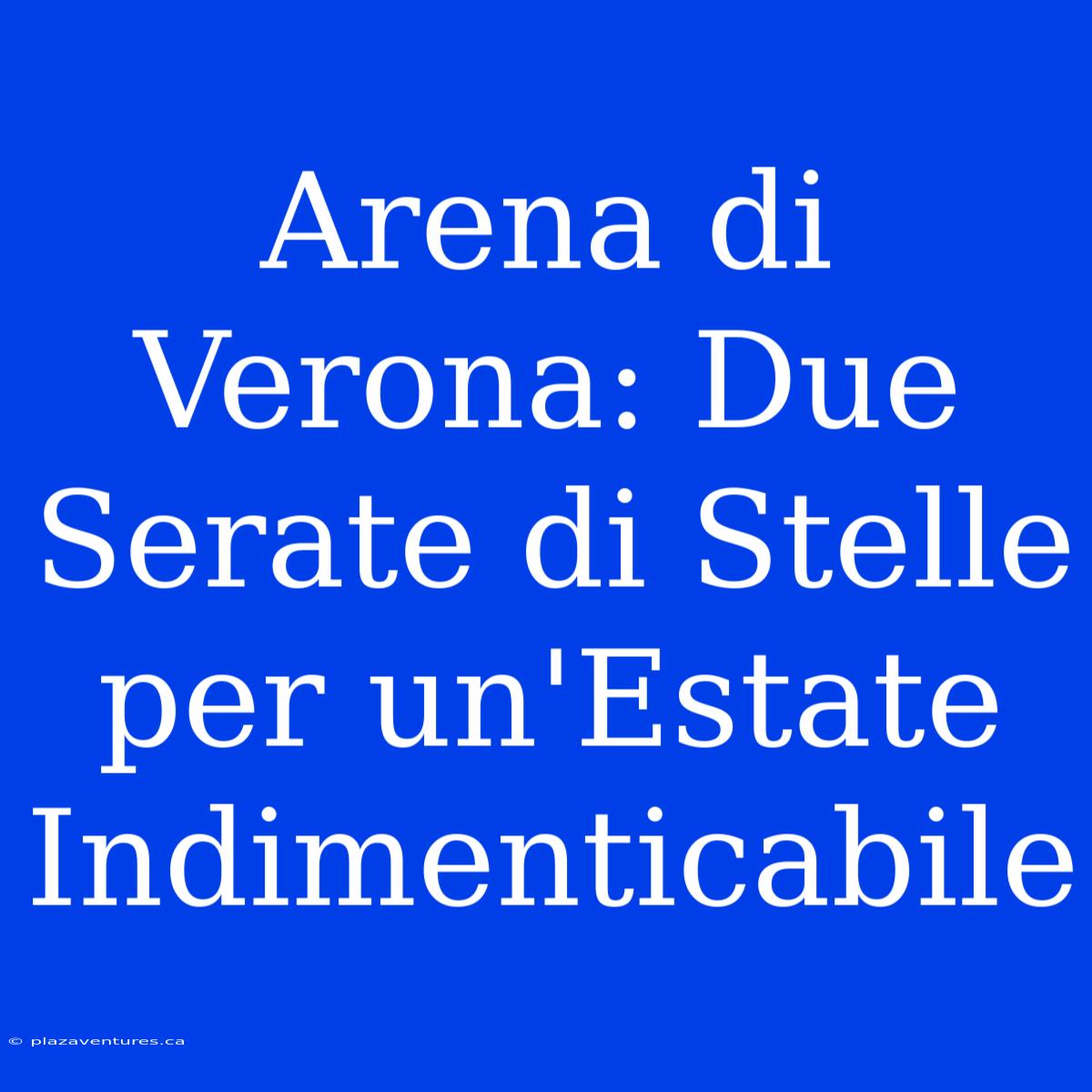 Arena Di Verona: Due Serate Di Stelle Per Un'Estate Indimenticabile