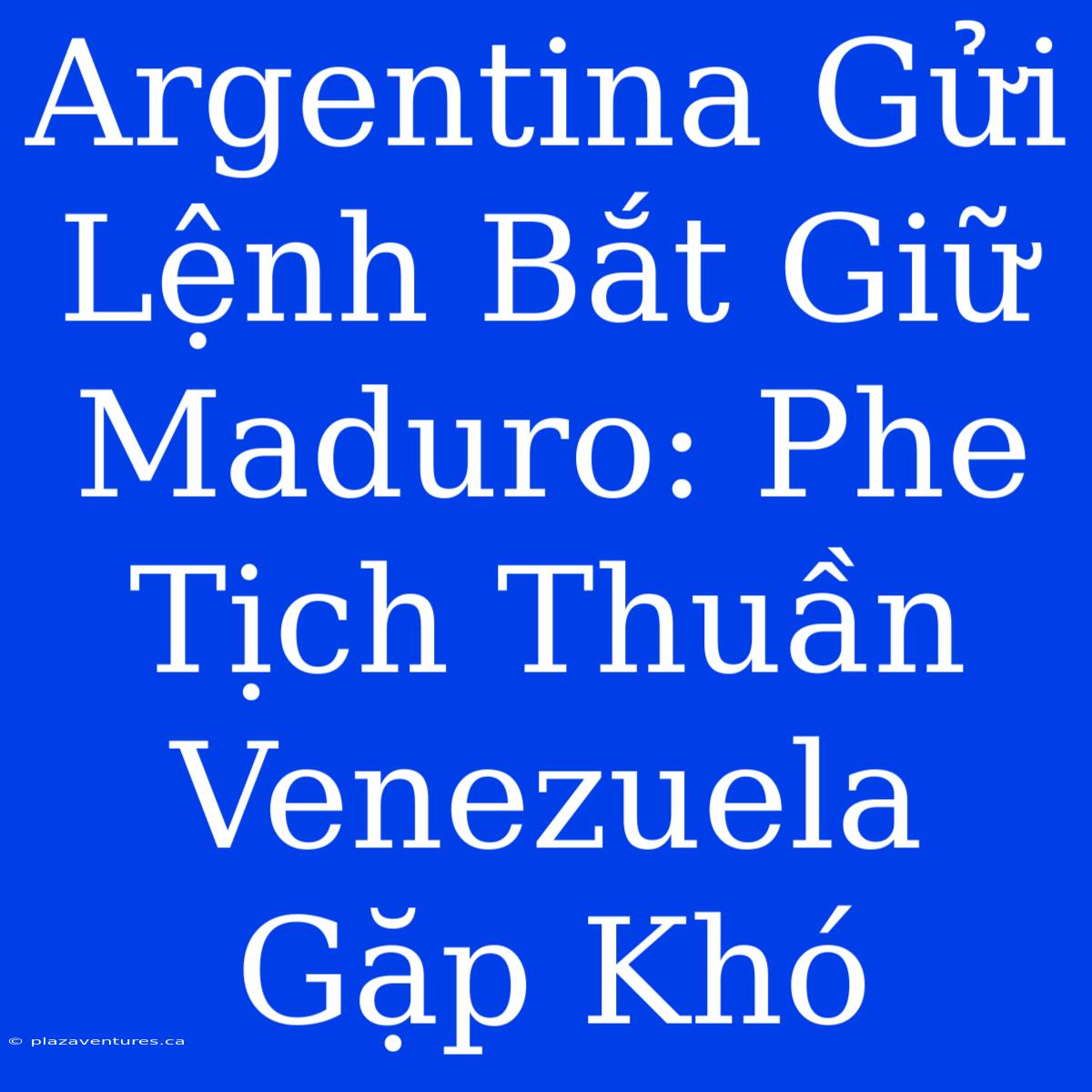 Argentina Gửi Lệnh Bắt Giữ Maduro: Phe Tịch Thuần Venezuela Gặp Khó