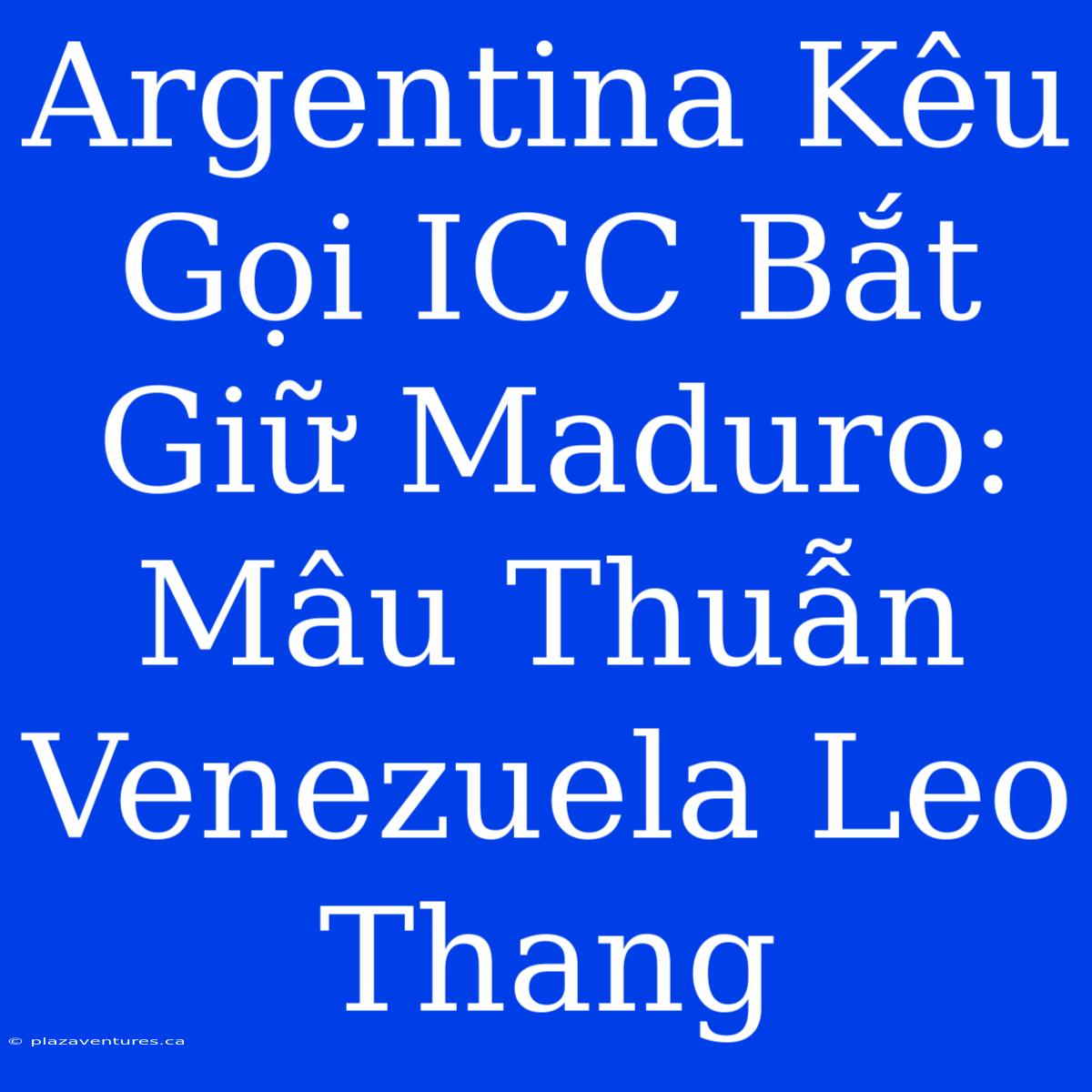 Argentina Kêu Gọi ICC Bắt Giữ Maduro: Mâu Thuẫn Venezuela Leo Thang