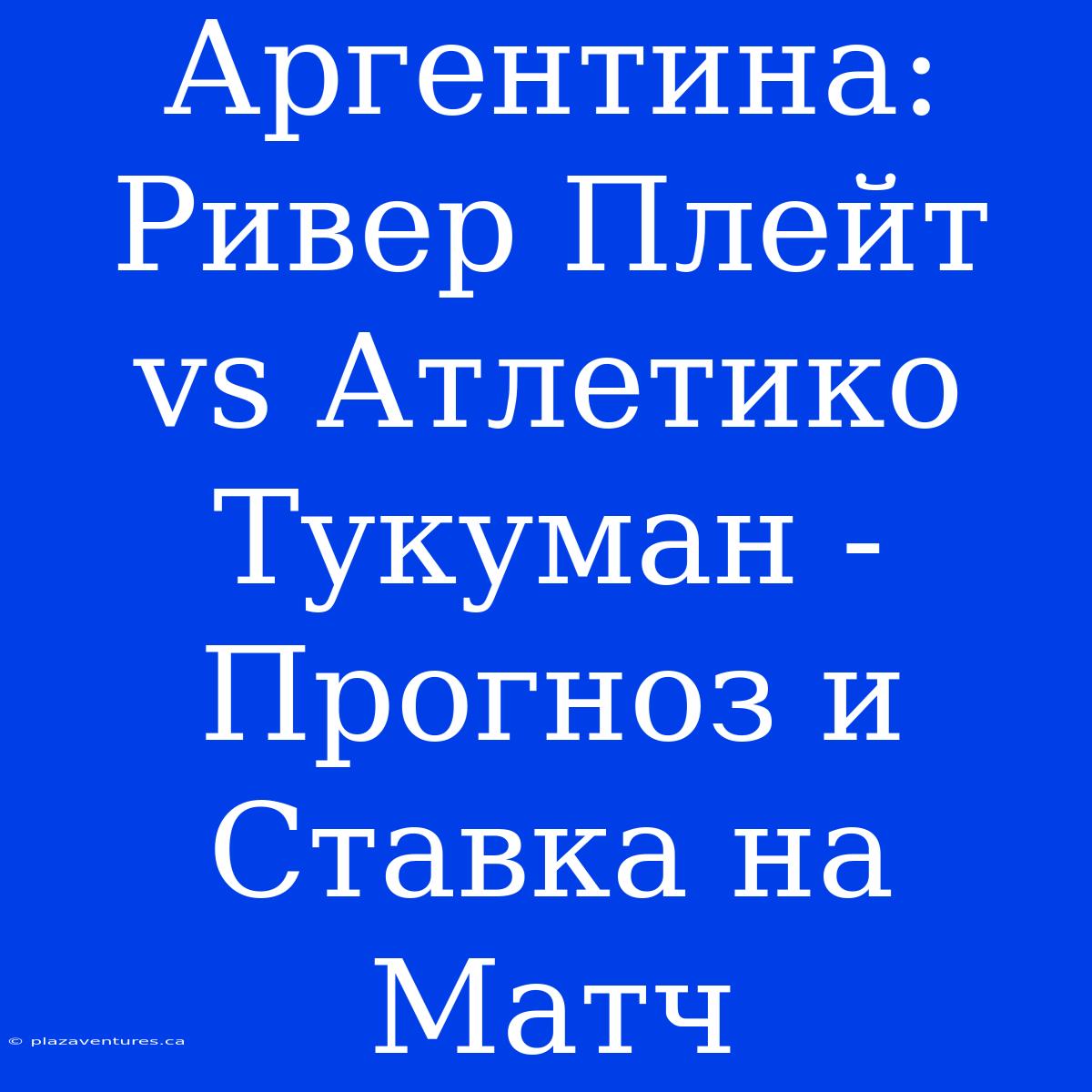 Аргентина: Ривер Плейт Vs Атлетико Тукуман - Прогноз И Ставка На Матч